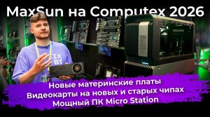 Новые матплаты, видеокарты на новых и старых чипах, мощный ПК Micro Station. MaxSun на Computex 2026