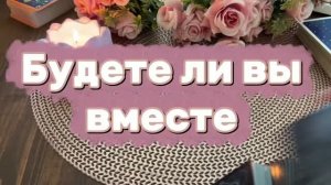 Будете ли вы вместе 🔮💐✨Таро