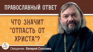 Что значит «отпасть от Христа» ?  Священник Валерий Сосковец