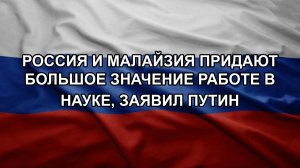 Россия и Малайзия придают большое значение работе в науке, заявил Путин