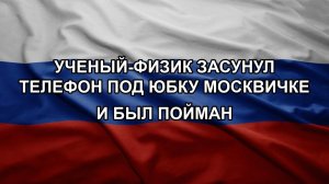 Ученый-физик засунул телефон под юбку москвичке и был пойман