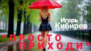 *** «ПРОСТО ПРИХОДИ» - ИГОРЬ КИБИРЕВ ***