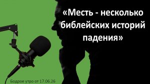 Бодрое утро 17.06.26 - «Месть - несколько библейских историй падения»