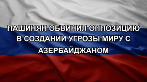 Пашинян обвинил оппозицию в создании угрозы миру с Азербайджаном