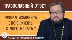 Решил изменить свою жизнь. С чего начать?  Священник Владислав Береговой
