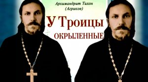 У ТРОИЦЫ ОКРЫЛЕННЫЕ..АРХИМАНДРИТ ТИХОН АГРИКОВ