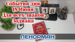 События дня 18.06.26 Для всех знаков Зодиака/Таро Прогноз/ЛЕНОРМАН
