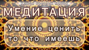 Умение ценить то что имеешь. Трансформационная МЕДИТАЦИЯ. Высокие вибрации.