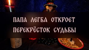 ПАПА ЛЕГБА ОТКРОЕТ ПЕРЕКРЁСТОК СУДЬБЫ. ДЛЯ ВСЕХ ▴ ВЕДЬМИНА ИЗБА. ИНГА ХОСРОЕВА