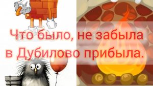 Что было не забыла в Дубилово прибыла.