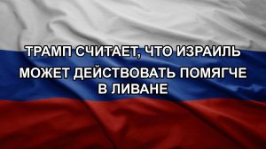 Трамп считает, что Израиль может действовать помягче в Ливане