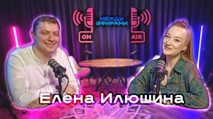 Елена Илюшина | Подкаст «Между эфирами»