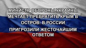 Министр обороны Украины мечтает превратить Крым в остров. В России пригрозили жесточайшим ответом