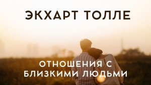 ОТНОШЕНИЯ С БЛИЗКИМИ ЛЮДЬМИ. Экхарт Толле