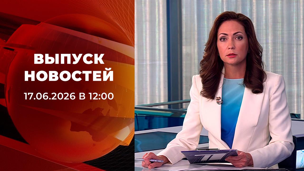 Выпуск новостей в 12:00 от 17.06.2026 смотреть онлайн