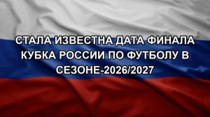 Стала известна дата финала Кубка России по футболу в сезоне-2026/2027