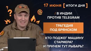 В Индии против Telegram. Трагедия под Брянском. Кто поджег машину Стармера? Рыбарь? - итоги 17 июня