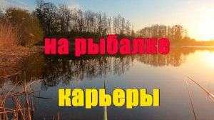 Весенняя  рыбалка на карьерах