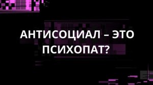 АНТИСОЦИАЛ – ЭТО ПСИХОПАТ?