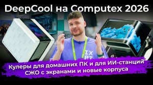 Кулеры для домашних ПК и для ИИ-станций, СЖО с экранами и новые корпуса. DeepCool на Computex 2026
