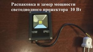 Распаковка и замер мощности светодиодного прожектора  10 Вт
