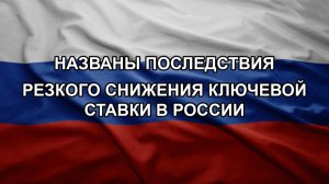 Названы последствия резкого снижения ключевой ставки в России