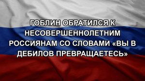 Гоблин обратился к несовершеннолетним россиянам со словами «вы в дебилов превращаетесь»