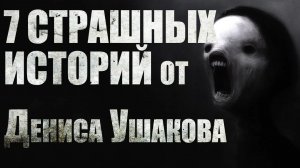 7 страшных историй от Дениса Ушакова. Страшные истории. Ужасы. Мистика