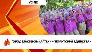 ГОРОД МАСТЕРОВ «АРТЕК» – ТЕРРИТОРИЯ ЕДИНСТВА»