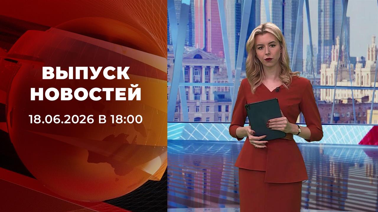 Выпуск новостей в 18:00 от 18.06.2026 смотреть онлайн