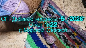 СП «Добиваю недовязы - 5 / 2026» Отчет №22 с Мариной Стоговой