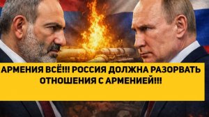 АРМЕНИЯ ВСЁ!!! РОССИЯ ДОЛЖНА РАЗОРВАТЬ ОТНОШЕНИЯ С АРМЕНИЕЙ!!!