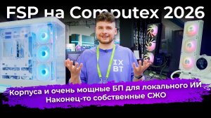 Корпуса и очень мощные БП для локального ИИ, и наконец-то собственные СЖО. FSP на Computex 2026