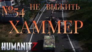 НЕ ВЫЖИТЬ/ЧАСТЬ №54/ХАММЕР/HumanitZ