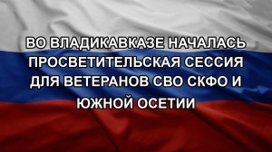 Во Владикавказе началась просветительская сессия для ветеранов СВО СКФО и Южной Осетии