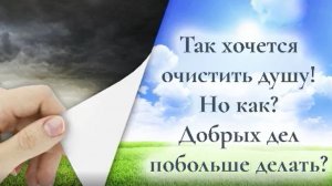 Так хочется очистить душу! Но как Добрых дел побольше делать