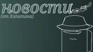 (Новая рубрика?) Новости от Капитана. (Я надеюсь,что это хоть кто-нибудь посмотрит, я старалась)