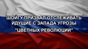 Шойгу призвал отслеживать идущие с Запада угрозы «цветных революций»