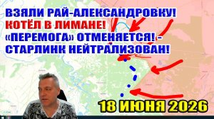 Взяли Рай-Александровку! Котёл в Лимане! «Перемога» отменяется! - Старлинк нейтрализован! 18.06.2026