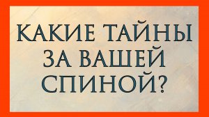 КАКИЕ ТАЙНЫ ЗА ВАШЕЙ СПИНОЙ?
