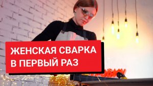 Варим не борщи, а металл / Первая сварка в жизни девушки