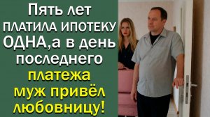 Пять лет ПЛАТИЛА ИПОТЕКУ ОДНА, а в день последнего платежа муж привёл любовницу!