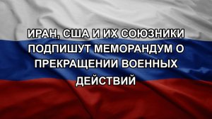 Иран, США и их союзники подпишут меморандум о прекращении военных действий