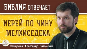 ИЕРЕЙ ПО ЧИНУ МЕЛХИСЕДЕКА. Священник Александр Сатомский