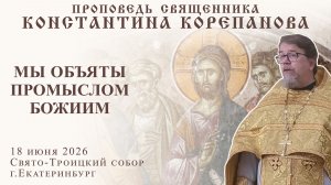 Мы объяты Промыслом Божьим. Проповедь о. Константина Корепанова (18.06.2026)