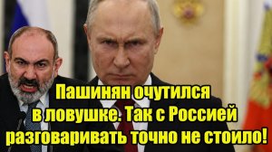 Пашинян очутился в ловушке Так с Россией разговаривать точно не стоило