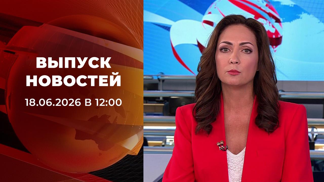 Выпуск новостей в 12:00 от 18.06.2026 смотреть онлайн