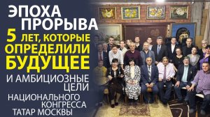 ПЯТЬ ЛЕТ, КОТОРЫЕ ИЗМЕНИЛИ ВСЁ! ГЛАВНЫЕ ИТОГИ И ПЛАНЫ НАЦИОНАЛЬНОГО КОНГРЕССА ТАТАР МОСКВЫ.