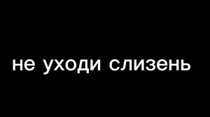 НЕ УХОДИ СЛИЗЬ СЛИЗЬ 67К