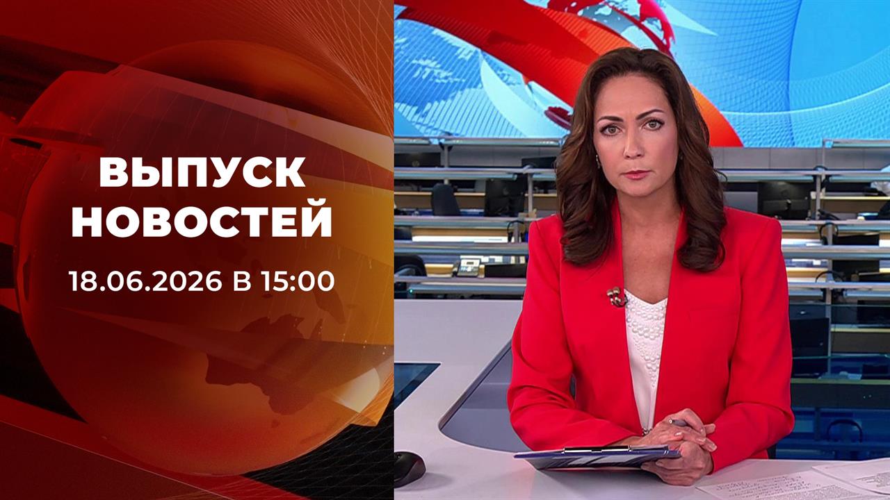 Выпуск новостей в 15:00 от 18.06.2026 смотреть онлайн